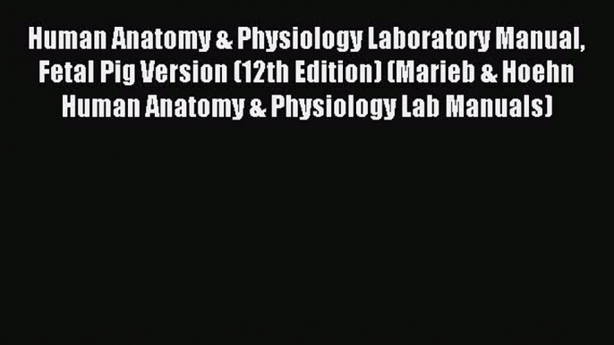 Read Human Anatomy & Physiology Laboratory Manual Fetal Pig Version (12th Edition) (Marieb