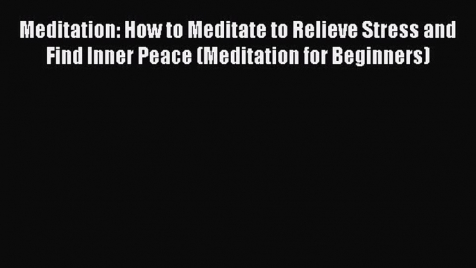 Read Meditation: How to Meditate to Relieve Stress and Find Inner Peace (Meditation for Beginners)