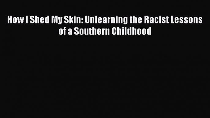 Read How I Shed My Skin: Unlearning the Racist Lessons of a Southern Childhood Ebook Free