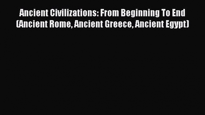 Read Ancient Civilizations: From Beginning To End (Ancient Rome Ancient Greece Ancient Egypt)