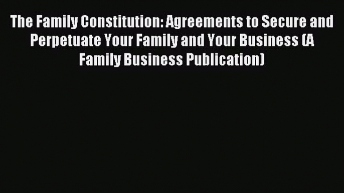 Read The Family Constitution: Agreements to Secure and Perpetuate Your Family and Your Business