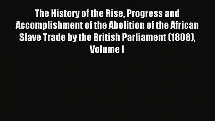 Read The History of the Rise Progress and Accomplishment of the Abolition of the African Slave