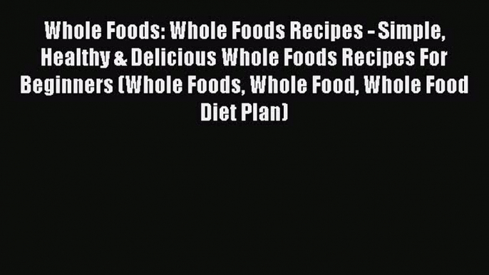 Download Whole Foods: Whole Foods Recipes - Simple Healthy & Delicious Whole Foods Recipes