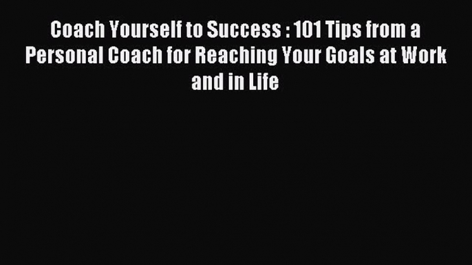 Read Coach Yourself to Success : 101 Tips from a Personal Coach for Reaching Your Goals at