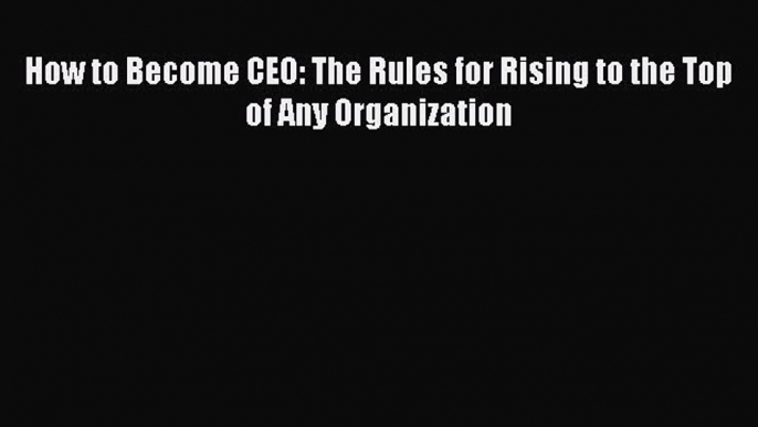 Download How to Become CEO: The Rules for Rising to the Top of Any Organization PDF Online