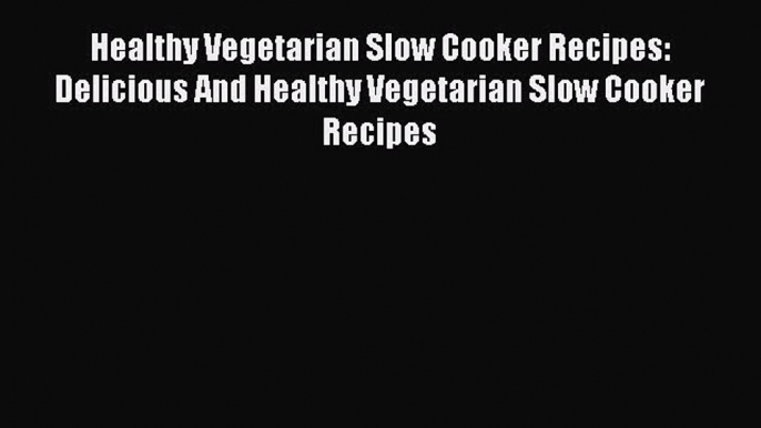 Read Healthy Vegetarian Slow Cooker Recipes: Delicious And Healthy Vegetarian Slow Cooker Recipes