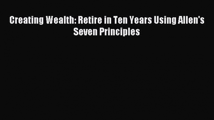 Read Creating Wealth: Retire in Ten Years Using Allen's Seven Principles Ebook Free