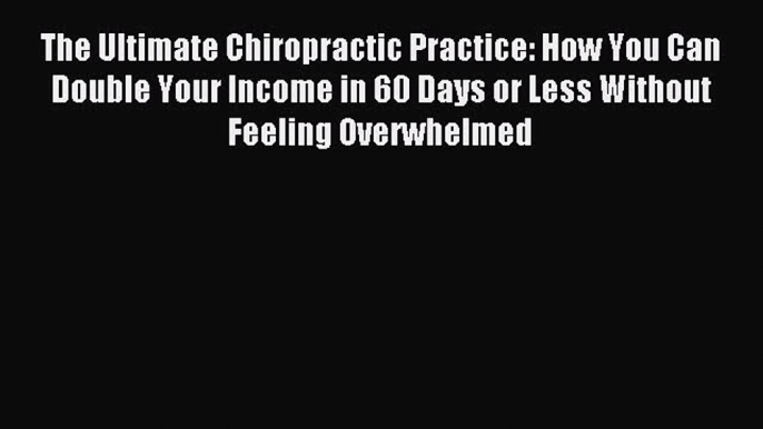 Read The Ultimate Chiropractic Practice: How You Can Double Your Income in 60 Days or Less