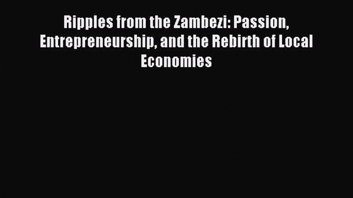 Read Ripples from the Zambezi: Passion Entrepreneurship and the Rebirth of Local Economies