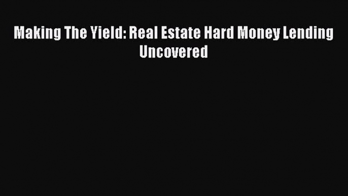 Download Making The Yield: Real Estate Hard Money Lending Uncovered Ebook Online