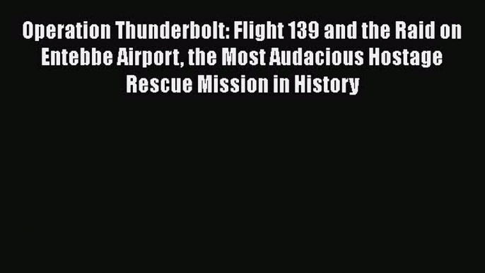 Download Operation Thunderbolt: Flight 139 and the Raid on Entebbe Airport the Most Audacious