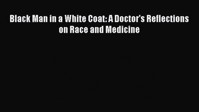 Read Black Man in a White Coat: A Doctor's Reflections on Race and Medicine Ebook Free