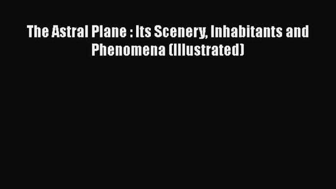 [PDF] The Astral Plane : Its Scenery Inhabitants and Phenomena (Illustrated) [Download] Online