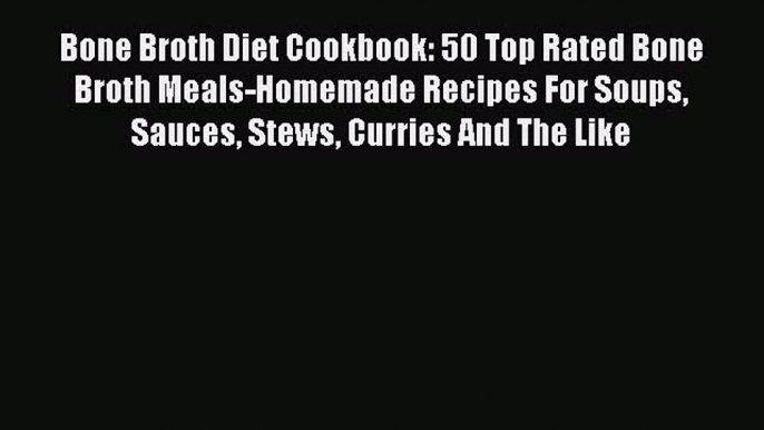 Read Bone Broth Diet Cookbook: 50 Top Rated Bone Broth Meals-Homemade Recipes For Soups Sauces