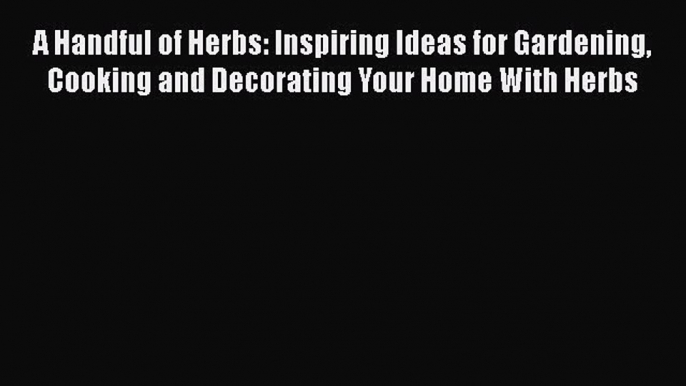 Read A Handful of Herbs: Inspiring Ideas for Gardening Cooking and Decorating Your Home With