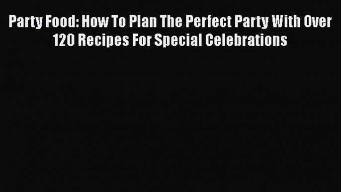 Read Party Food: How To Plan The Perfect Party With Over 120 Recipes For Special Celebrations