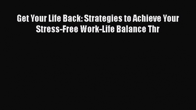 Read Get Your Life Back: Strategies to Achieve Your Stress-Free Work-Life Balance Thr PDF