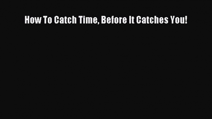 Read How To Catch Time Before It Catches You! Ebook