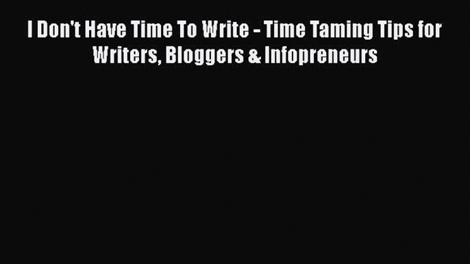 Download I Don't Have Time To Write - Time Taming Tips for Writers Bloggers & Infopreneurs