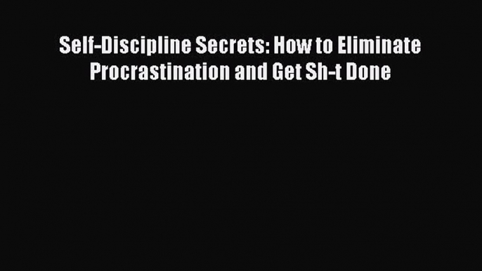 Read Self-Discipline Secrets: How to Eliminate Procrastination and Get Sh-t Done Ebook