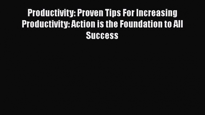 Download Productivity: Proven Tips For Increasing Productivity: Action is the Foundation to