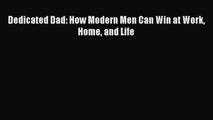 Read Dedicated Dad: How Modern Men Can Win at Work Home and Life Ebook