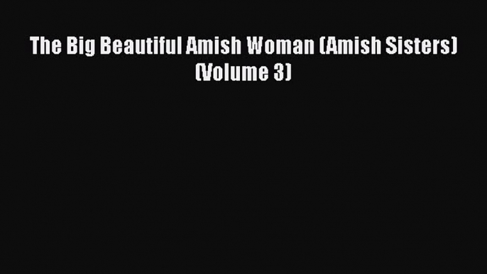 Read The Big Beautiful Amish Woman (Amish Sisters) (Volume 3) Ebook Free