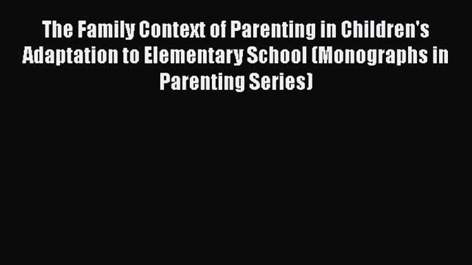 Download The Family Context of Parenting in Children's Adaptation to Elementary School (Monographs