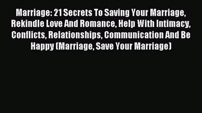 Read Marriage: 21 Secrets To Saving Your Marriage Rekindle Love And Romance Help With Intimacy