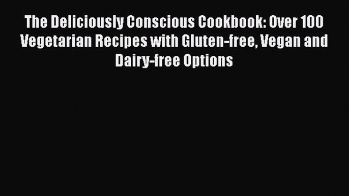 Read The Deliciously Conscious Cookbook: Over 100 Vegetarian Recipes with Gluten-free Vegan