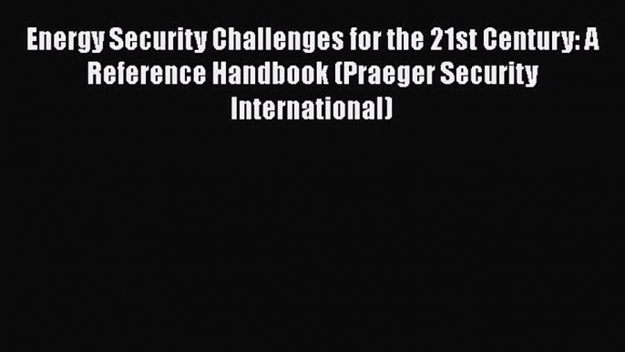 [PDF] Energy Security Challenges for the 21st Century: A Reference Handbook (Praeger Security