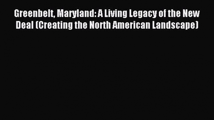 Read Greenbelt Maryland: A Living Legacy of the New Deal (Creating the North American Landscape)