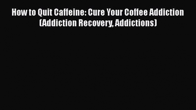 Read How to Quit Caffeine: Cure Your Coffee Addiction (Addiction Recovery Addictions) Ebook