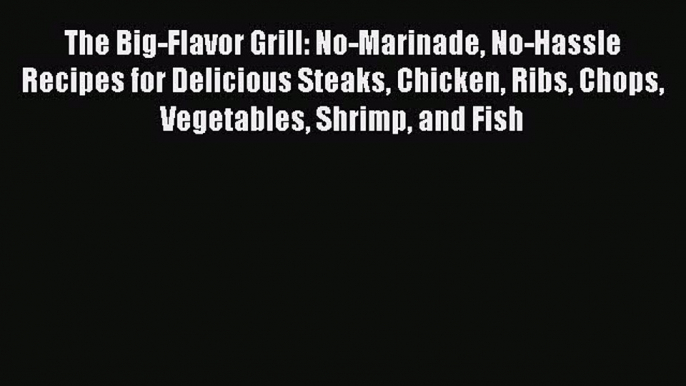 Download The Big-Flavor Grill: No-Marinade No-Hassle Recipes for Delicious Steaks Chicken Ribs