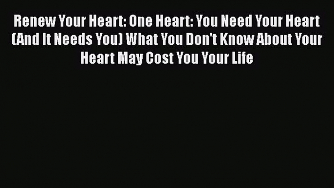 Read Renew Your Heart: One Heart: You Need Your Heart (And It Needs You) What You Don't Know