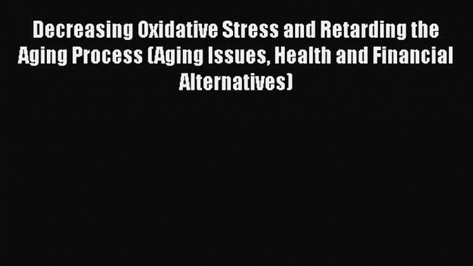 Read Decreasing Oxidative Stress and Retarding the Aging Process (Aging Issues Health and Financial