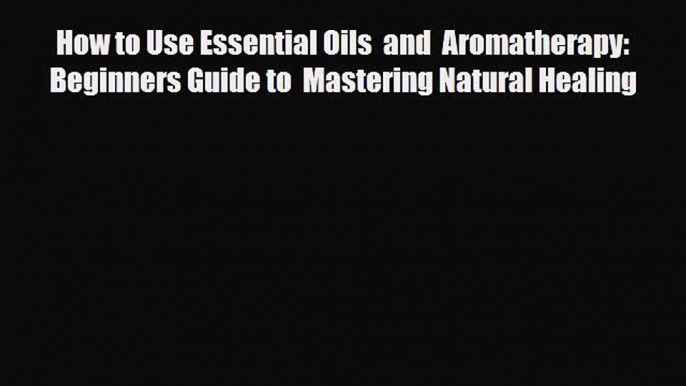 Read ‪How to Use Essential Oils  and  Aromatherapy: Beginners Guide to  Mastering Natural Healing‬