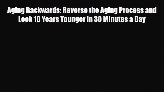 Read ‪Aging Backwards: Reverse the Aging Process and Look 10 Years Younger in 30 Minutes a