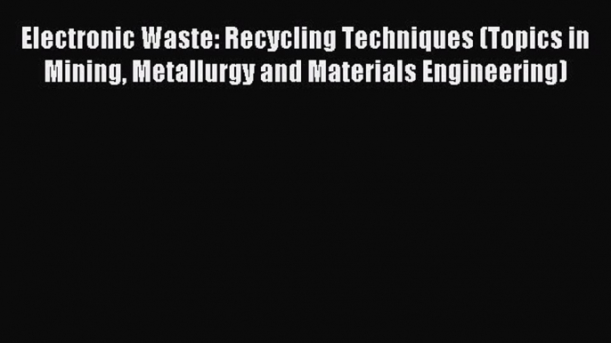 Read Electronic Waste: Recycling Techniques (Topics in Mining Metallurgy and Materials Engineering)