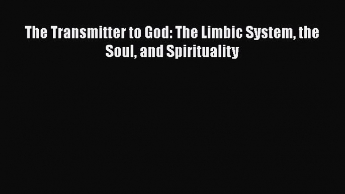 PDF The Transmitter to God: The Limbic System the Soul and Spirituality Ebook