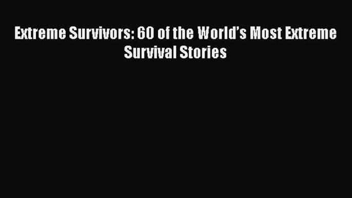 Read Extreme Survivors: 60 of the World’s Most Extreme Survival Stories Ebook Online