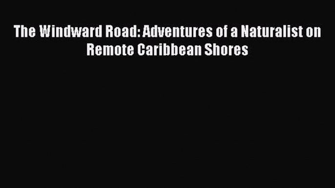 Download The Windward Road: Adventures of a Naturalist on Remote Caribbean Shores PDF Free