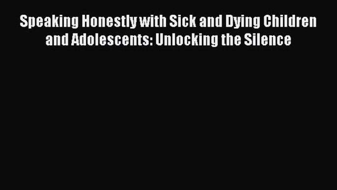 [Download] Speaking Honestly with Sick and Dying Children and Adolescents: Unlocking the Silence