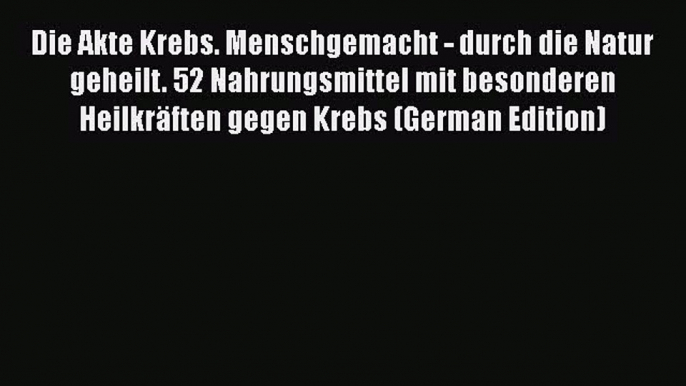 Read Die Akte Krebs. Menschgemacht - durch die Natur geheilt. 52 Nahrungsmittel mit besonderen