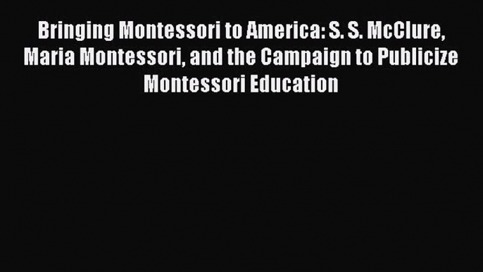 Read Bringing Montessori to America: S. S. McClure Maria Montessori and the Campaign to Publicize