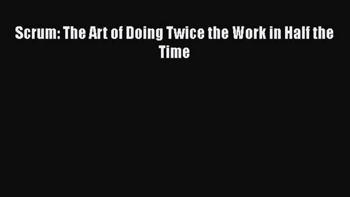 [PDF] Scrum: The Art of Doing Twice the Work in Half the Time [Download] Full Ebook