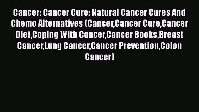 Read Cancer: Cancer Cure: Natural Cancer Cures And Chemo Alternatives (CancerCancer CureCancer