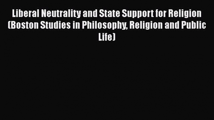 Read Liberal Neutrality and State Support for Religion (Boston Studies in Philosophy Religion