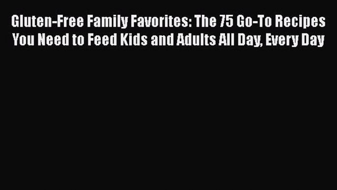 Read Gluten-Free Family Favorites: The 75 Go-To Recipes You Need to Feed Kids and Adults All