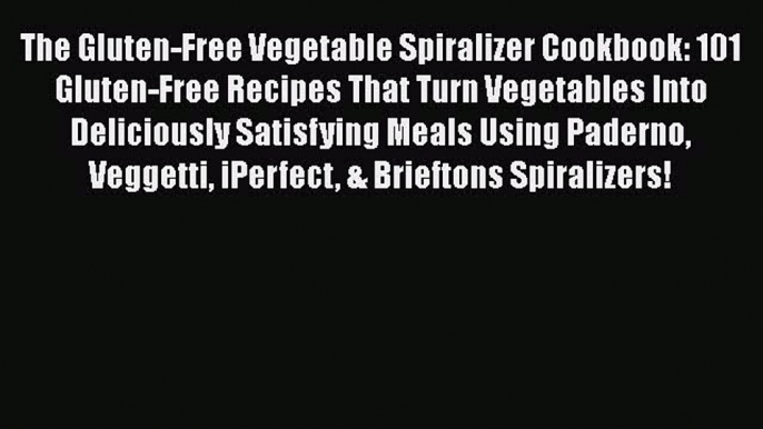 Read The Gluten-Free Vegetable Spiralizer Cookbook: 101 Gluten-Free Recipes That Turn Vegetables